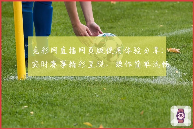 竞彩网直播网页版使用体验分享:实时赛事精彩呈现,操作简单流畅无负担