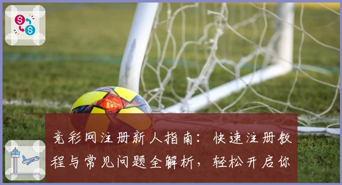 竞彩网注册新人指南：快速注册教程与常见问题全解析，轻松开启你的精彩赛事之旅