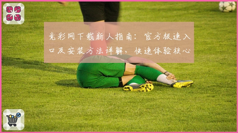 竞彩网下载新人指南：官方极速入口及安装方法详解，快速体验核心功能亮点