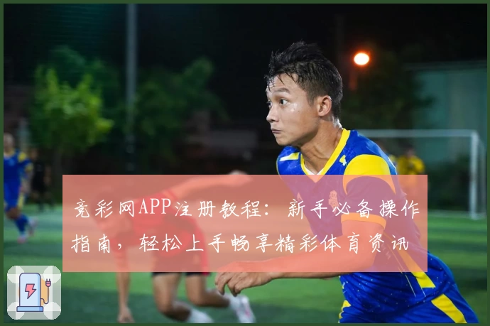 竞彩网APP注册教程：新手必备操作指南，轻松上手畅享精彩体育资讯