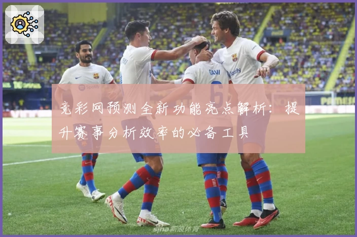 竞彩网预测全新功能亮点解析：提升赛事分析效率的必备工具