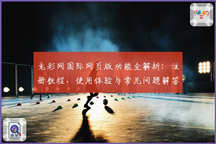 竞彩网国际网页版功能全解析：注册教程、使用体验与常见问题解答