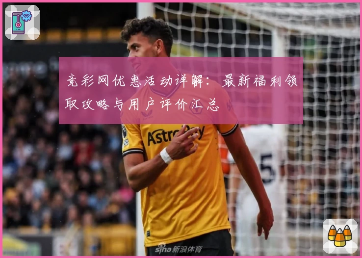 竞彩网优惠活动详解：最新福利领取攻略与用户评价汇总