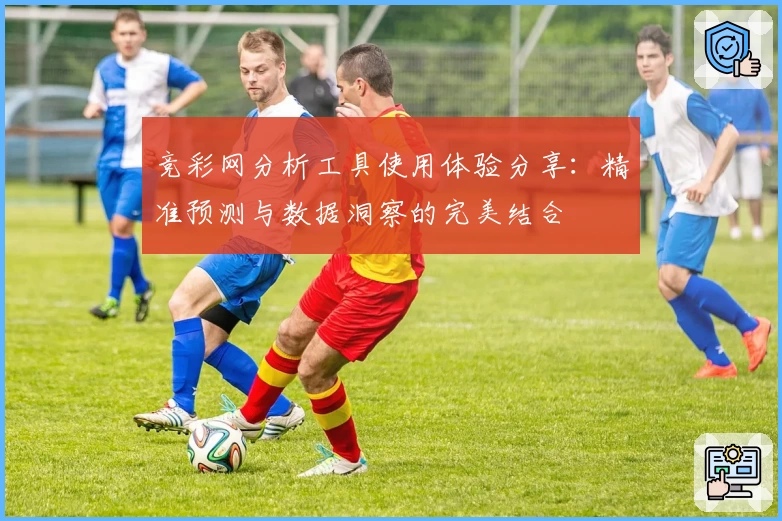 竞彩网分析工具使用体验分享:精准预测与数据洞察的完美结合