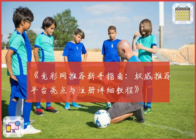 《竞彩网推荐新手指南：权威推荐平台亮点与注册详细教程》