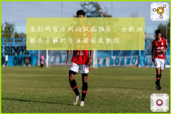 竞彩网官方网站权威推荐:全新功能亮点解析与注册安装教程