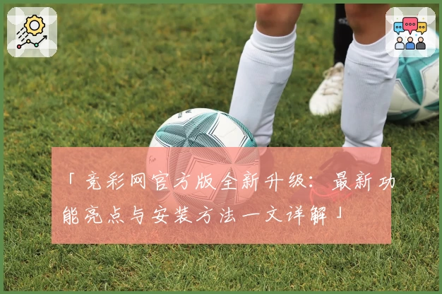 「竞彩网官方版全新升级：最新功能亮点与安装方法一文详解」