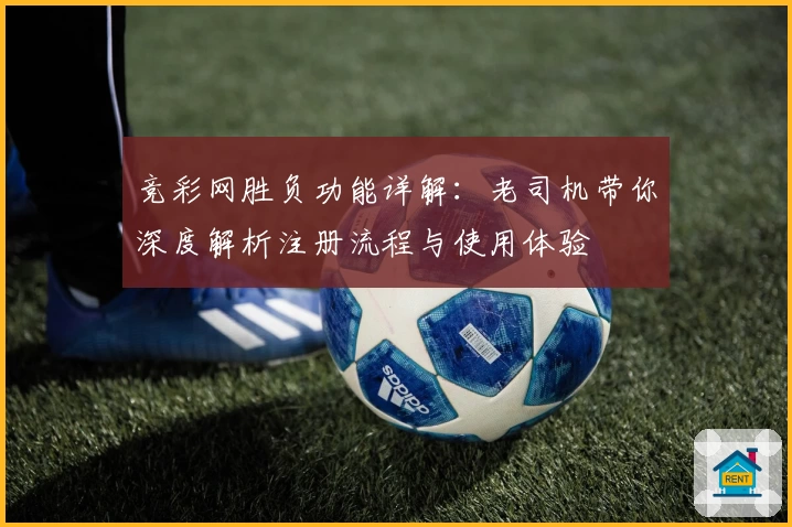 竞彩网胜负功能详解：老司机带你深度解析注册流程与使用体验