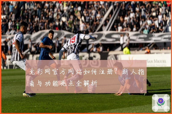 竞彩网官方网站如何注册?新人指南与功能亮点全解析
