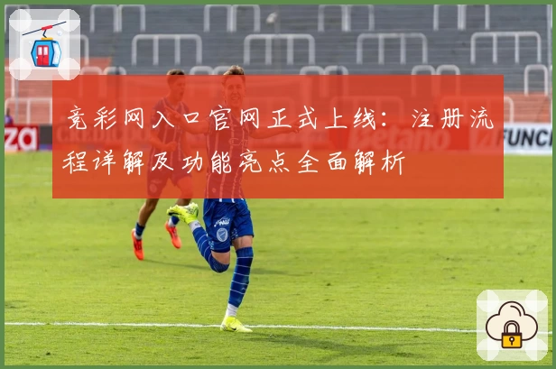 竞彩网入口官网正式上线：注册流程详解及功能亮点全面解析