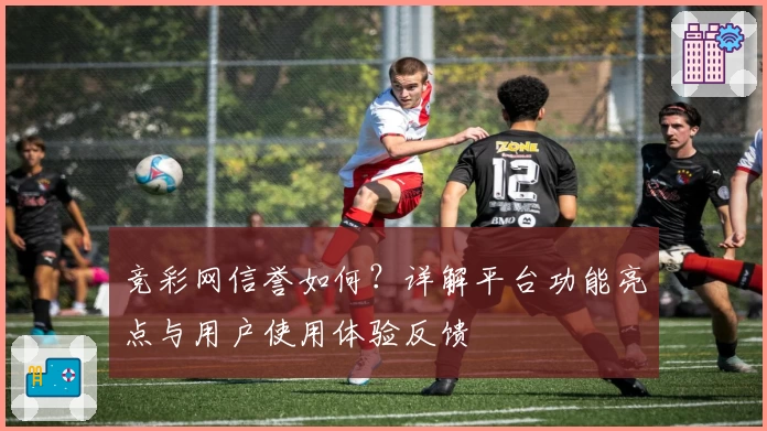 竞彩网信誉如何?详解平台功能亮点与用户使用体验反馈