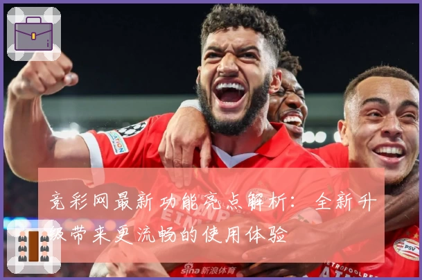 竞彩网最新功能亮点解析：全新升级带来更流畅的使用体验
