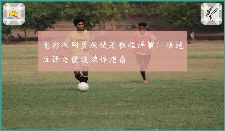 竞彩网网页版使用教程详解:快速注册与便捷操作指南