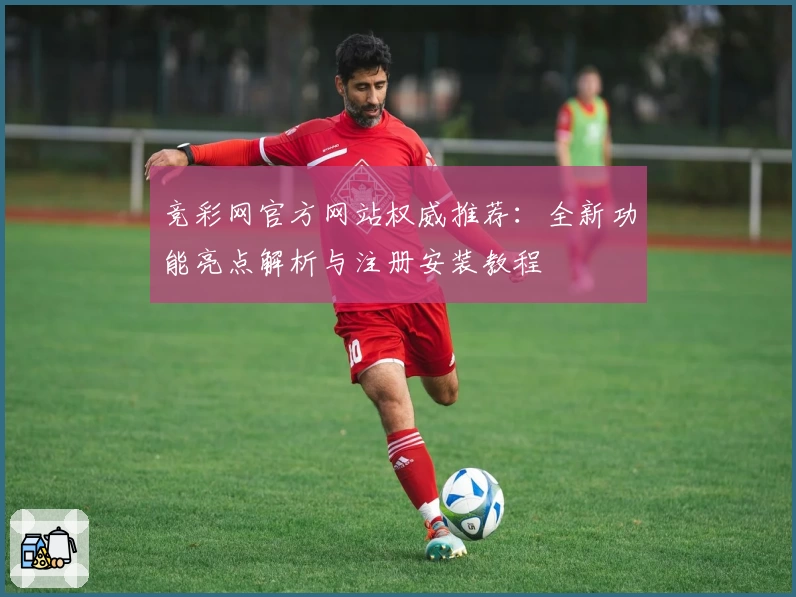 竞彩网官方网站权威推荐：全新功能亮点解析与注册安装教程