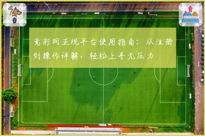 竞彩网正规平台使用指南：从注册到操作详解，轻松上手无压力