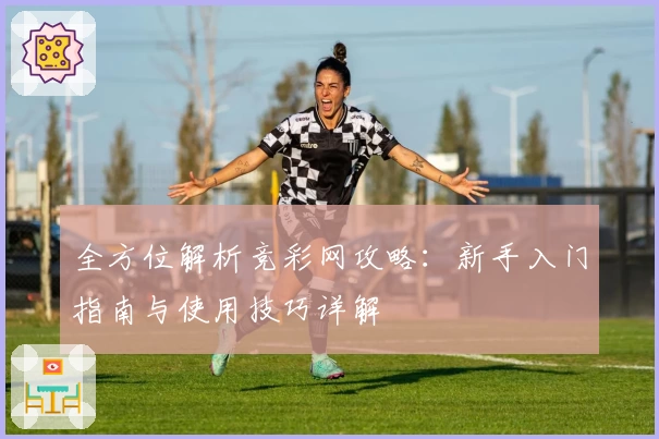 全方位解析竞彩网攻略:新手入门指南与使用技巧详解