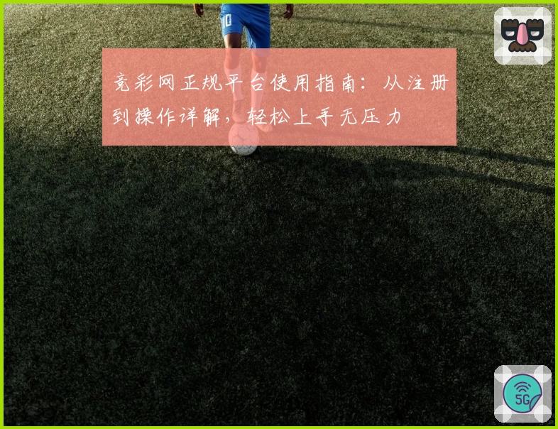 竞彩网正规平台使用指南：从注册到操作详解，轻松上手无压力
