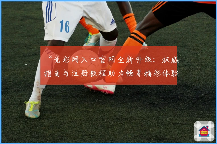 “竞彩网入口官网全新升级:权威指南与注册教程助力畅享精彩体验”