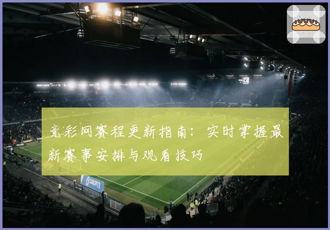 竞彩网赛程更新指南：实时掌握最新赛事安排与观看技巧
