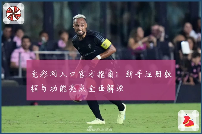 竞彩网入口官方指南:新手注册教程与功能亮点全面解读