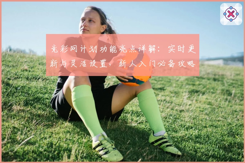 竞彩网计划功能亮点详解：实时更新与灵活设置，新人入门必备攻略