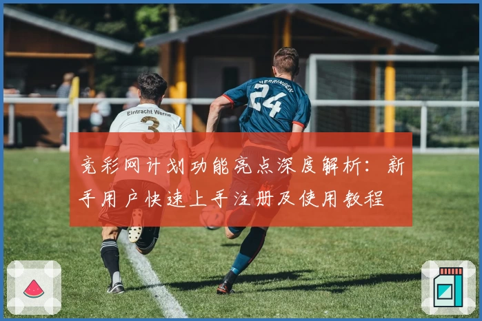 竞彩网计划功能亮点深度解析：新手用户快速上手注册及使用教程
