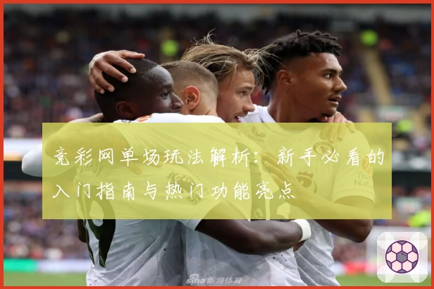 竞彩网单场玩法解析：新手必看的入门指南与热门功能亮点