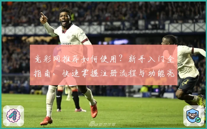 竞彩网推荐如何使用？新手入门全指南，快速掌握注册流程与功能亮点