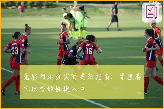 竞彩网比分实时更新指南:掌握赛况动态的快捷入口
