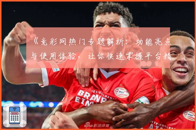 《竞彩网热门专题解析：功能亮点与使用体验，让你快速掌握平台精华》
