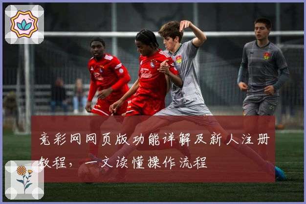 竞彩网网页版功能详解及新人注册教程，一文读懂操作流程