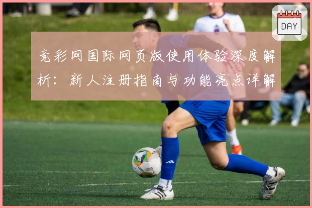 竞彩网国际网页版使用体验深度解析：新人注册指南与功能亮点详解