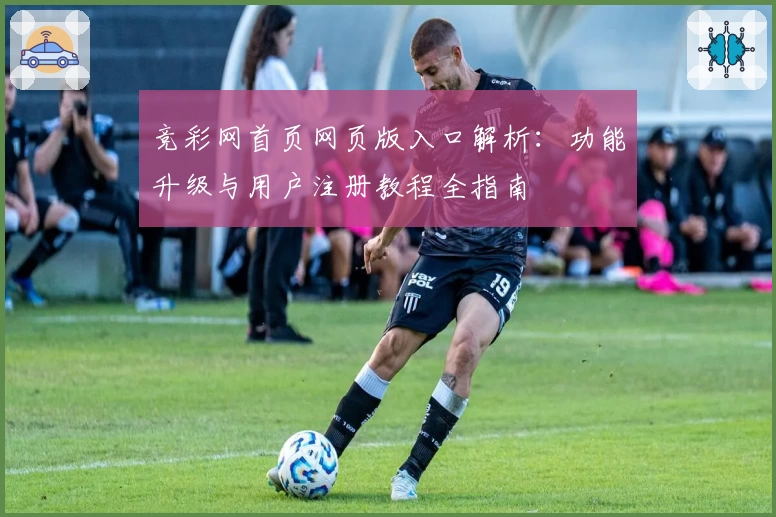 竞彩网首页网页版入口解析：功能升级与用户注册教程全指南