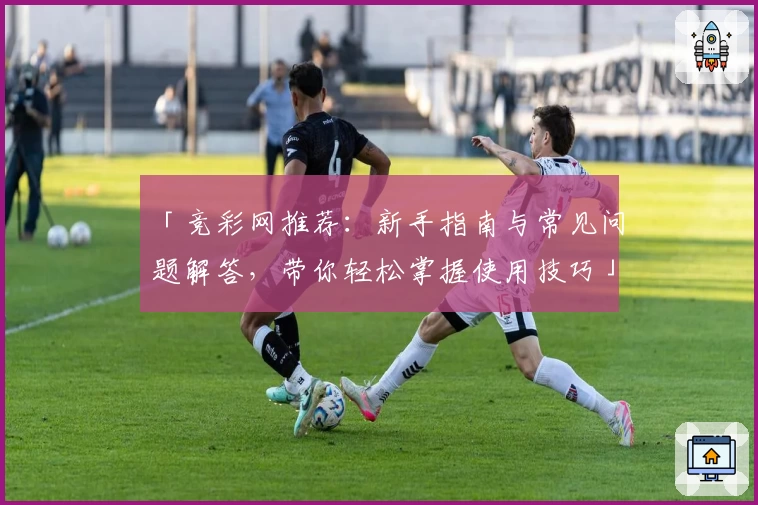 「竞彩网推荐：新手指南与常见问题解答，带你轻松掌握使用技巧」