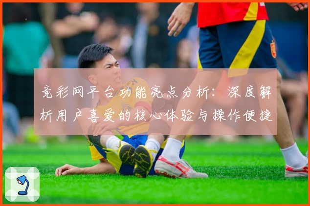 竞彩网平台功能亮点分析：深度解析用户喜爱的核心体验与操作便捷