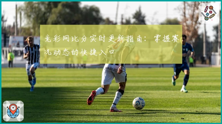 竞彩网比分实时更新指南：掌握赛况动态的快捷入口