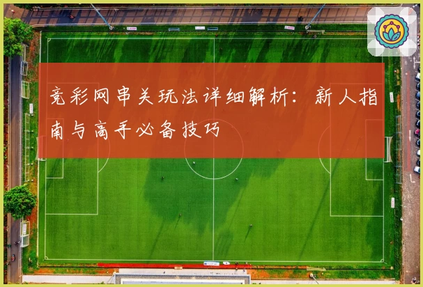 竞彩网串关玩法详细解析：新人指南与高手必备技巧