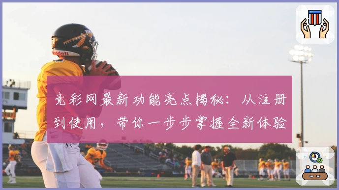 竞彩网最新功能亮点揭秘：从注册到使用，带你一步步掌握全新体验