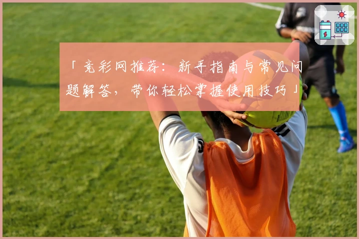「竞彩网推荐:新手指南与常见问题解答,带你轻松掌握使用技巧」