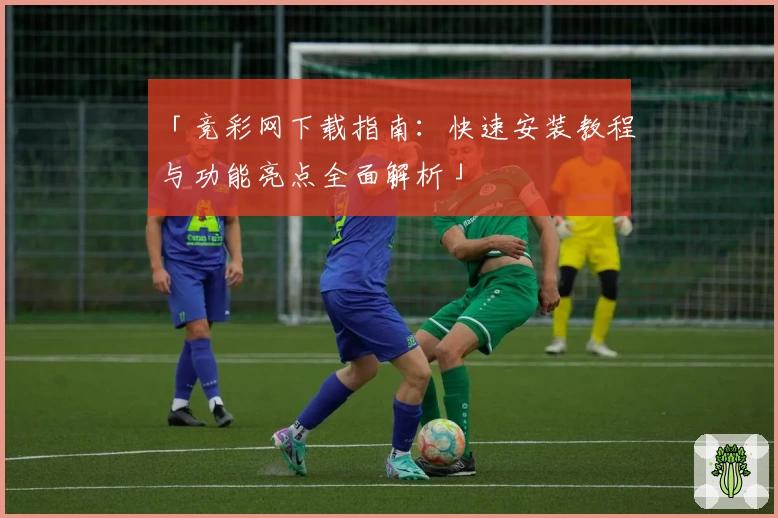 「竞彩网下载指南:快速安装教程与功能亮点全面解析」