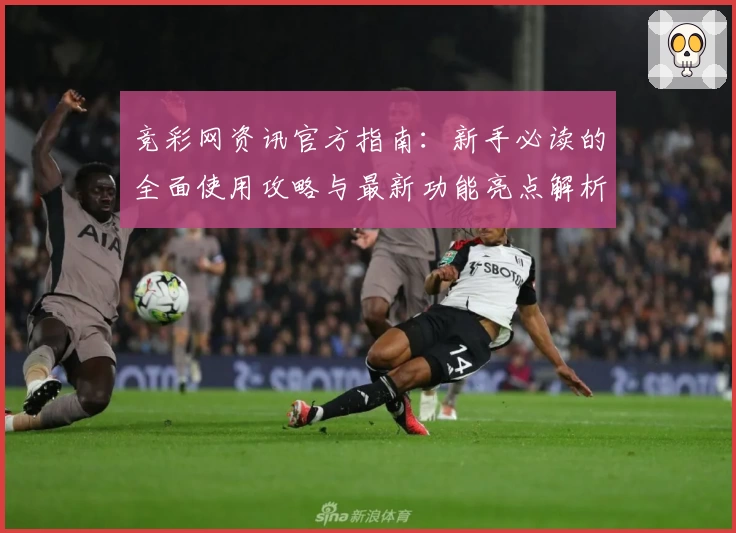 竞彩网资讯官方指南：新手必读的全面使用攻略与最新功能亮点解析