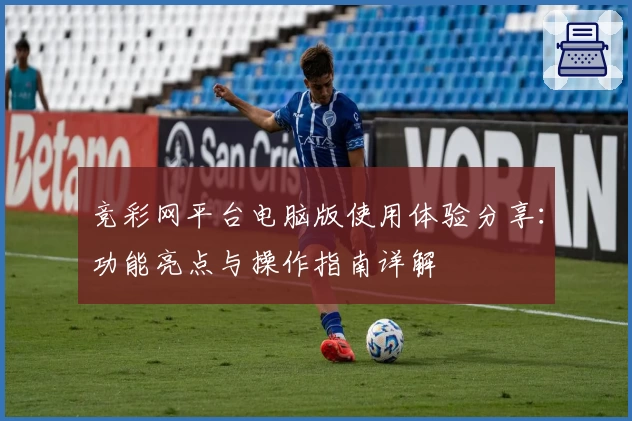 竞彩网平台电脑版使用体验分享：功能亮点与操作指南详解