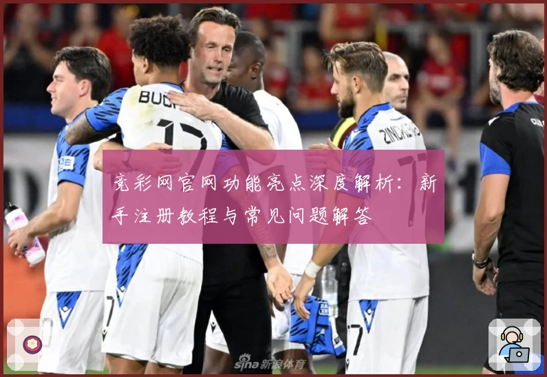 竞彩网官网功能亮点深度解析：新手注册教程与常见问题解答
