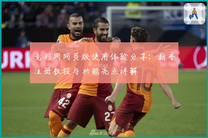竞彩网网页版使用体验分享：新手注册教程与功能亮点详解
