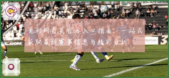 竞彩网首页官方入口指南:一站式获取最新赛事信息与精彩分析