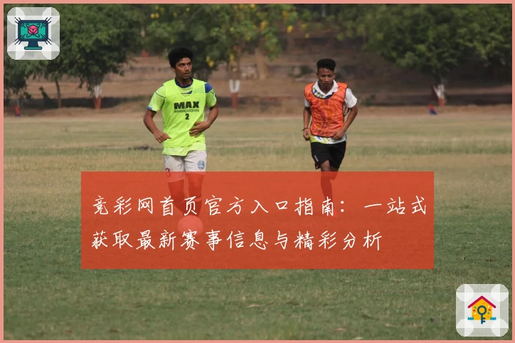 竞彩网首页官方入口指南:一站式获取最新赛事信息与精彩分析