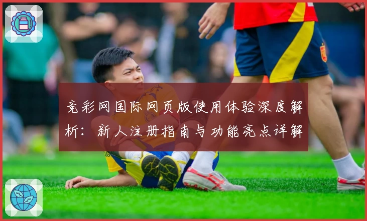 竞彩网国际网页版使用体验深度解析：新人注册指南与功能亮点详解