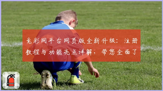 竞彩网平台网页版全新升级：注册教程与功能亮点详解，带您全面了解使用技巧