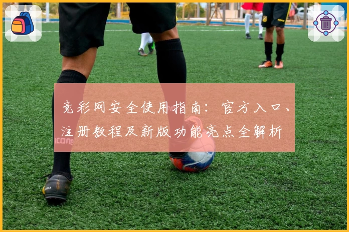 竞彩网安全使用指南：官方入口、注册教程及新版功能亮点全解析