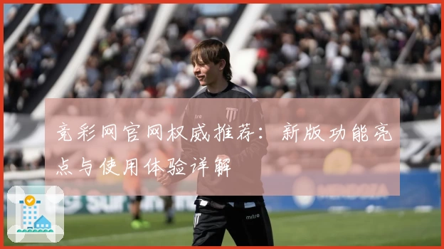 竞彩网官网权威推荐：新版功能亮点与使用体验详解